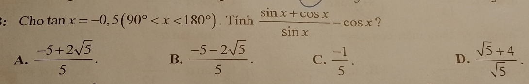 3: Cho tan x=-0,5(90° . Tính  (sin x+cos x)/sin x -cos x ?
A.  (-5+2sqrt(5))/5 .  (-5-2sqrt(5))/5 .  (-1)/5 .  (sqrt(5)+4)/sqrt(5) . 
B.
C.
D.