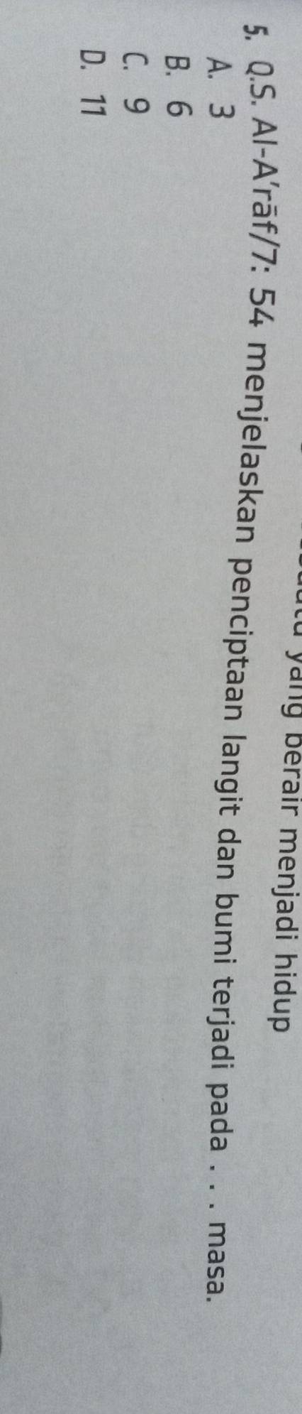 yang berair menjadi hidup 
5. Q.S. Al-A'rāf/ 7: 54 menjelaskan penciptaan langit dan bumi terjadi pada . . . masa.
A. 3
B. 6
C. 9
D. 11