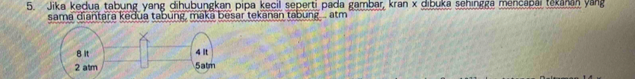 Jika kedua tabung yang dihubungkan pipa kecil seperti pada gambar, kran x dibuka sehingga mencapai tekanan yang 
sama diantara kedua tabung, maka besar tekanan tabung... atm