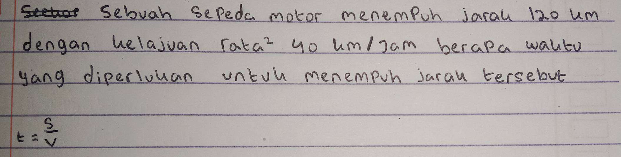 sebvah sepeda motor menempon jarau 120 um 
dengan helajuan rata^2 go um/Jam berapa walto 
yang diperluuan untoh menempoh jarau tersebut
t= s/v 