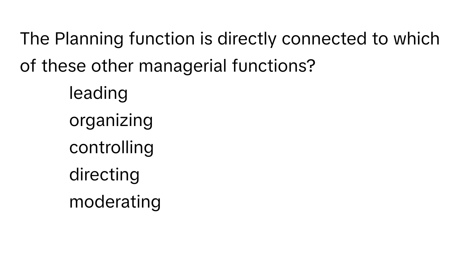 The Planning function is directly connected to which of these other managerial functions?

1) leading 
2) organizing 
3) controlling 
4) directing 
5) moderating