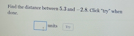 Find the distance between 5.3 and −2.8. Click “try” when 
done. 
units Try