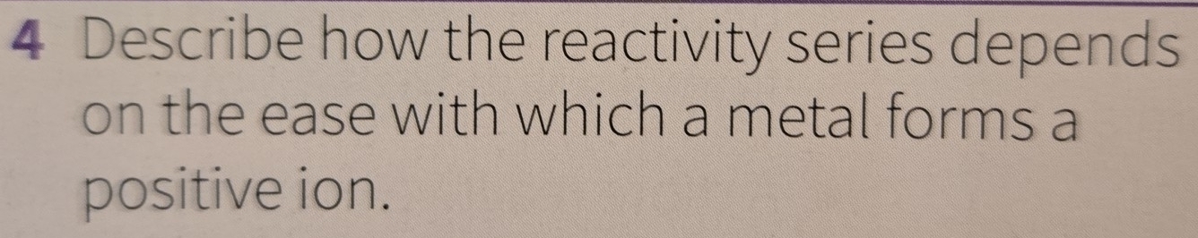 Describe how the reactivity series depends 
on the ease with which a metal forms a 
positive ion.