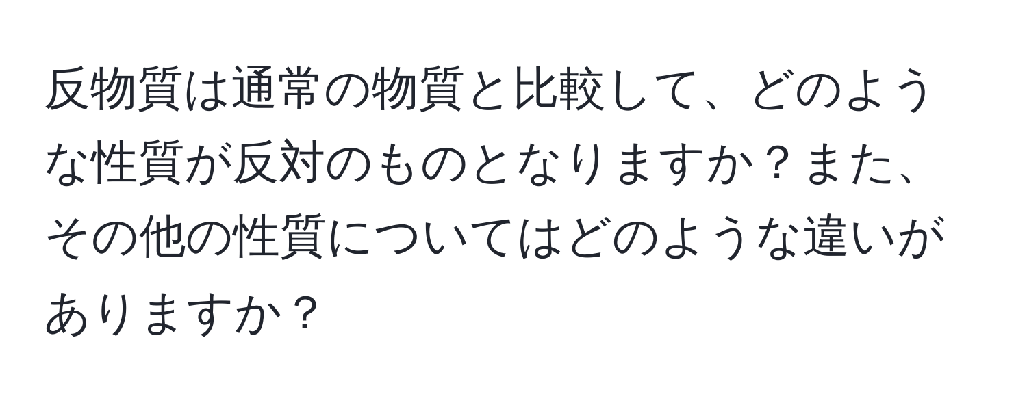 反物質は通常の物質と比較して、どのような性質が反対のものとなりますか？また、その他の性質についてはどのような違いがありますか？