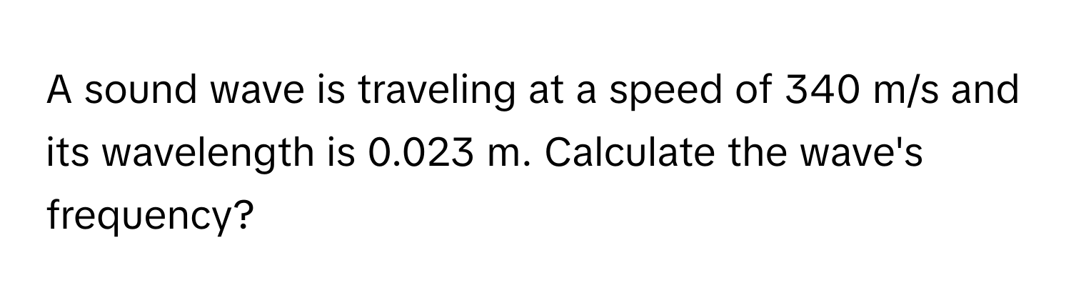 A sound wave is traveling at a speed of 340 m/s and its wavelength is 0.023 m. Calculate the wave's frequency?