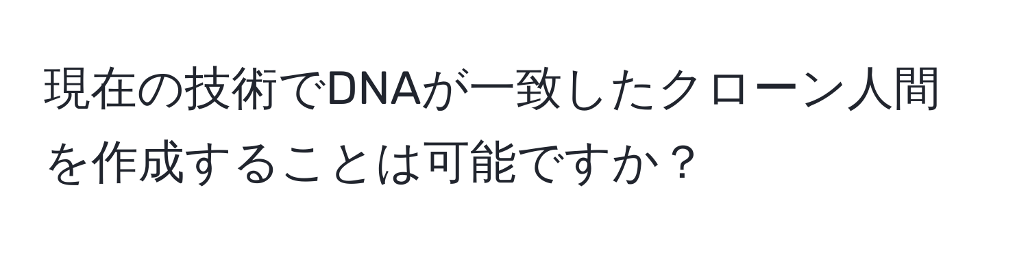 現在の技術でDNAが一致したクローン人間を作成することは可能ですか？