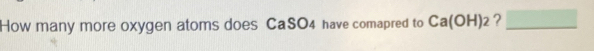 How many more oxygen atoms does CaSO4 have comapred to Ca(OH)_2 ? □