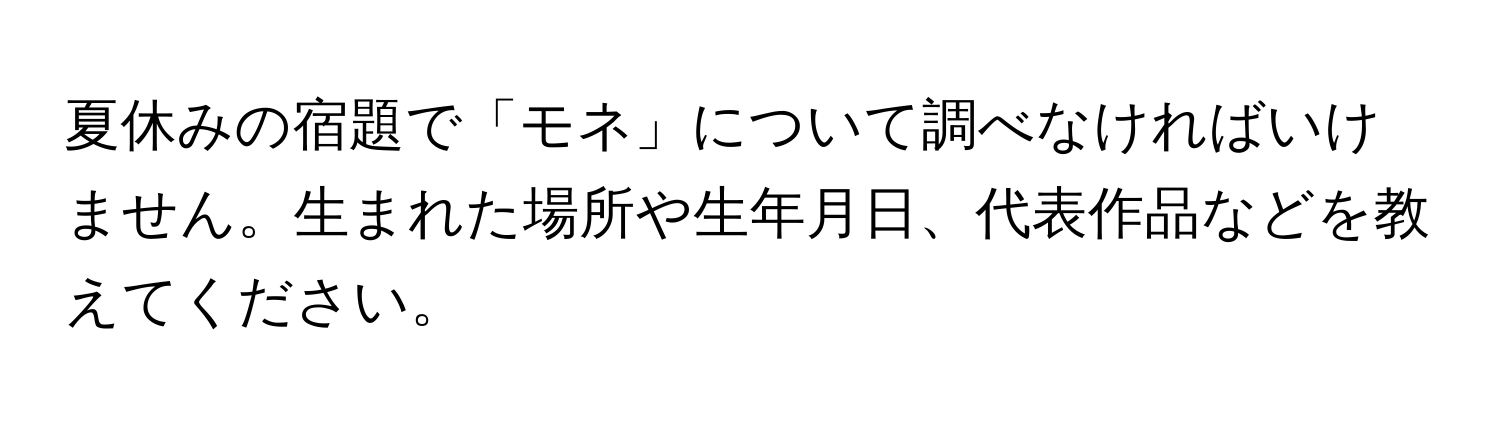 夏休みの宿題で「モネ」について調べなければいけません。生まれた場所や生年月日、代表作品などを教えてください。