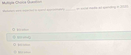 Question
Marketers were expected to spend approximately _on social media ad spending in 2020.
$13 billion
$33 billio
$43 billion
$53 billion