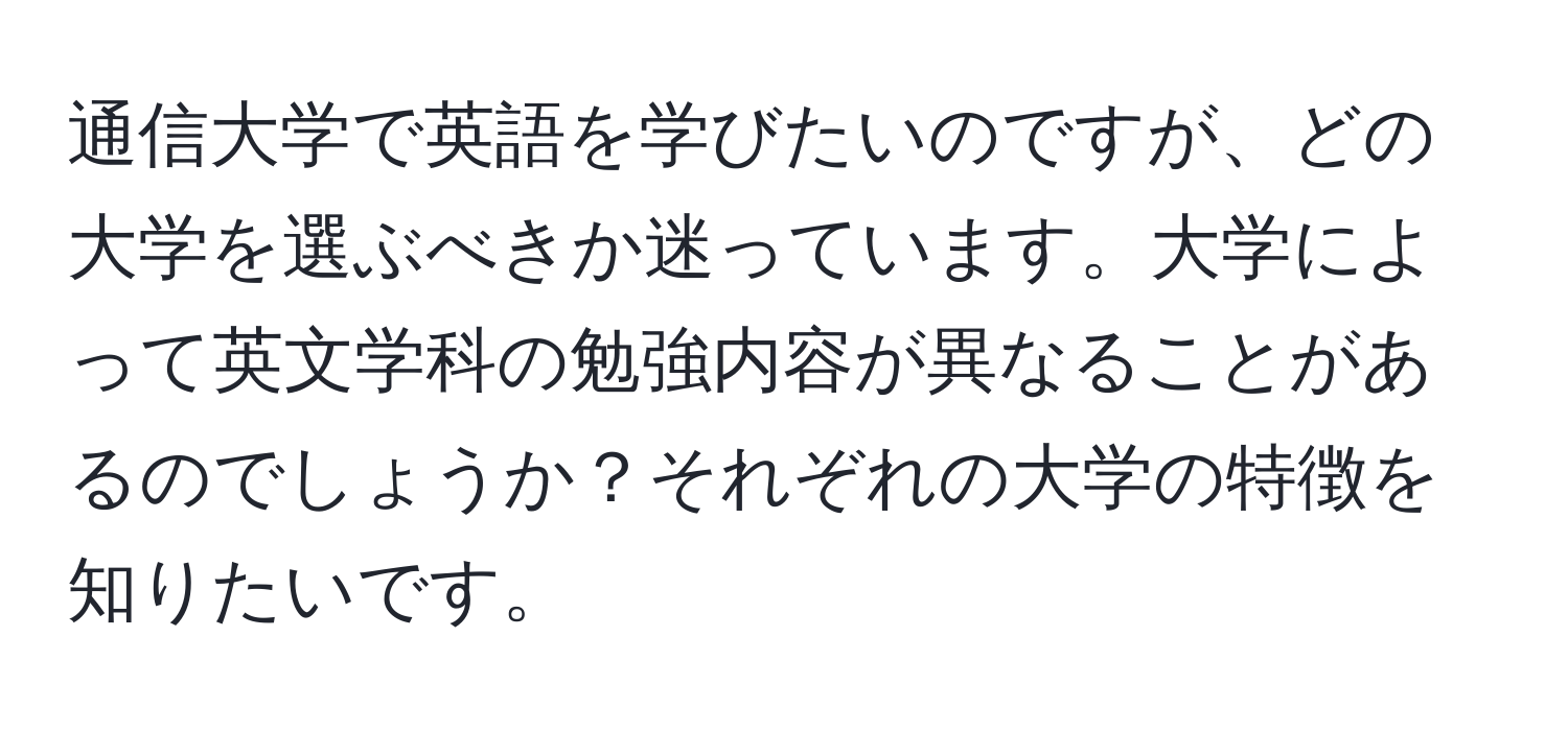 通信大学で英語を学びたいのですが、どの大学を選ぶべきか迷っています。大学によって英文学科の勉強内容が異なることがあるのでしょうか？それぞれの大学の特徴を知りたいです。