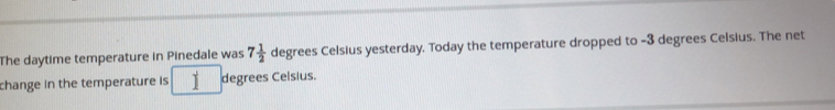 The daytime temperature in Pinedale was 7 1/2 degr ees Celsius yesterday. Today the temperature dropped to -3 degrees Celsius. The net 
change in the temperature is 1 degrees Celsius.