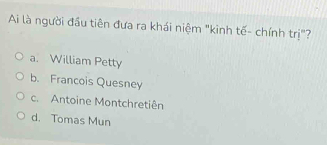 Ai là người đầu tiên đưa ra khái niệm "kinh tế- chính trị"?
a. William Petty
b. Francois Quesney
c. Antoine Montchretiên
d. Tomas Mun