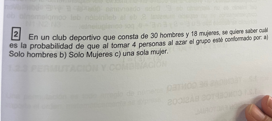 En un club deportivo que consta de 30 hombres y 18 mujeres, se quiere saber cuál
es la probabilidad de que al tomar 4 personas al azar el grupo esté conformado por: a)
Solo hombres b) Solo Mujeres c) una sola mujer.