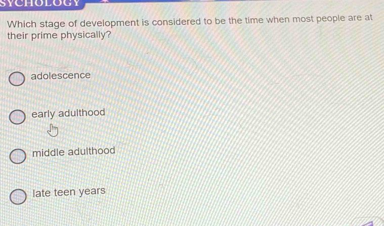 Which stage of development is considered to be the time when most people are at
their prime physically?
adolescence
early adulthood
middle adulthood
late teen years