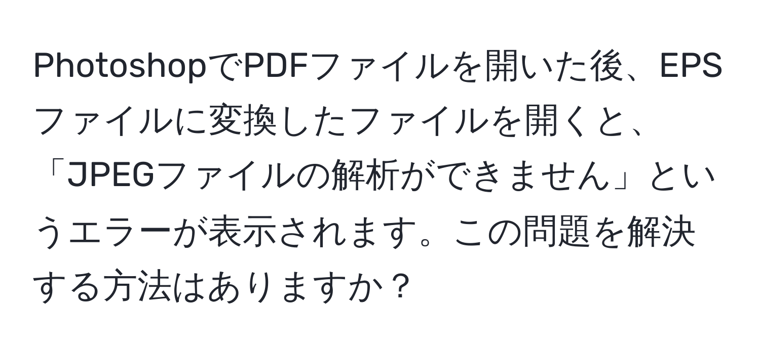 PhotoshopでPDFファイルを開いた後、EPSファイルに変換したファイルを開くと、「JPEGファイルの解析ができません」というエラーが表示されます。この問題を解決する方法はありますか？