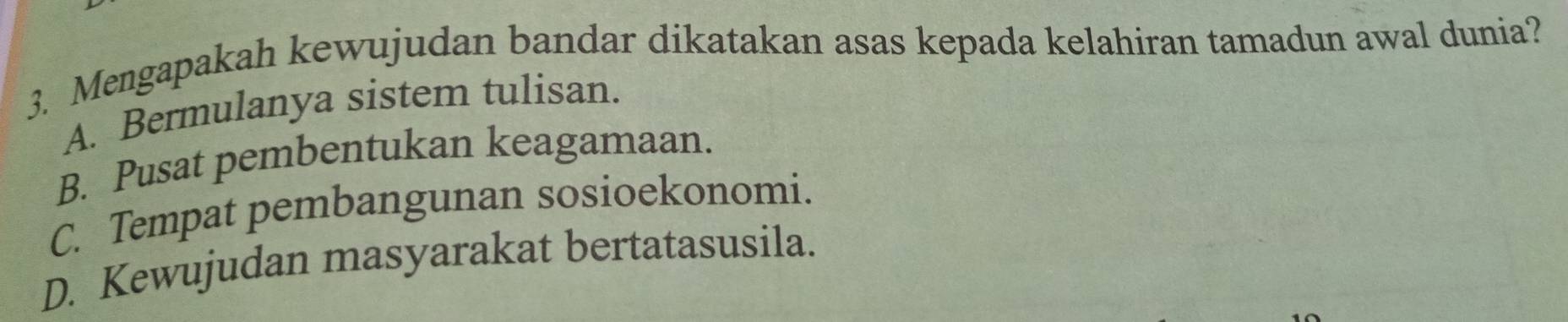 Mengapakah kewujudan bandar dikatakan asas kepada kelahiran tamadun awal dunia?
A. Bermulanya sistem tulisan.
B. Pusat pembentukan keagamaan.
C. Tempat pembangunan sosioekonomi.
D. Kewujudan masyarakat bertatasusila.