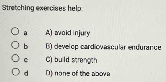 Stretching exercises help:
a A) avoid injury
b B) develop cardiovascular endurance
C C) build strength
d D) none of the above