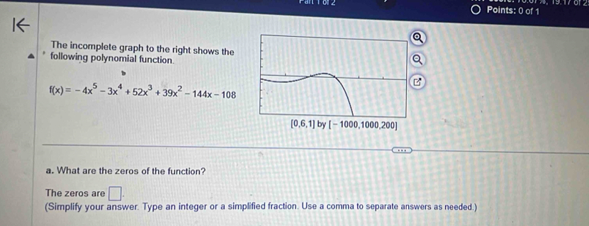 The incomplete graph to the right shows the
following polynomial function.
f(x)=-4x^5-3x^4+52x^3+39x^2-144x-108
a. What are the zeros of the function?
The zeros are □ .
(Simplify your answer. Type an integer or a simplified fraction. Use a comma to separate answers as needed.)