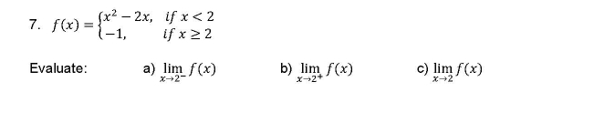 f(x)=beginarrayl x^2-2x,ifx<2 -1,ifx≥ 2endarray.
Evaluate: a) limlimits _xto 2^-f(x) b) limlimits _xto 2^+f(x) c) limlimits _xto 2f(x)