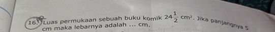 Luas permukaan sebuah buku komik 24 1/2 cm^2 , Jika panjangnya 5
cm maka lebarnya adalah ... cm,