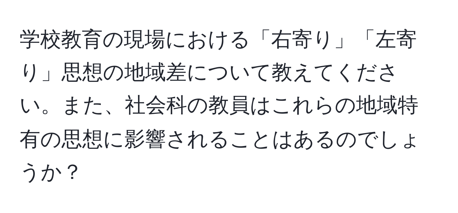 学校教育の現場における「右寄り」「左寄り」思想の地域差について教えてください。また、社会科の教員はこれらの地域特有の思想に影響されることはあるのでしょうか？