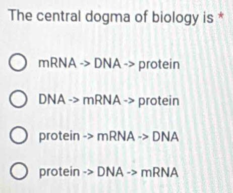 The central dogma of biology is *
mRNAto DNA -> protein
DNA -> mR NA -> protein
protein -> mRNA - DNA
protein -> DNA -> mR NA