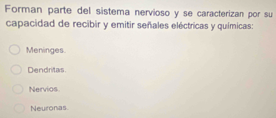 Forman parte del sistema nervioso y se caracterizan por su
capacidad de recibir y emitir señales eléctricas y químicas:
Meninges.
Dendritas.
Nervios.
Neuronas.