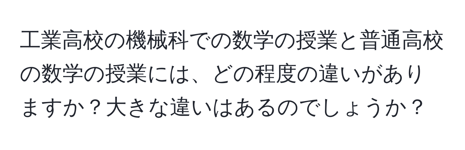 工業高校の機械科での数学の授業と普通高校の数学の授業には、どの程度の違いがありますか？大きな違いはあるのでしょうか？