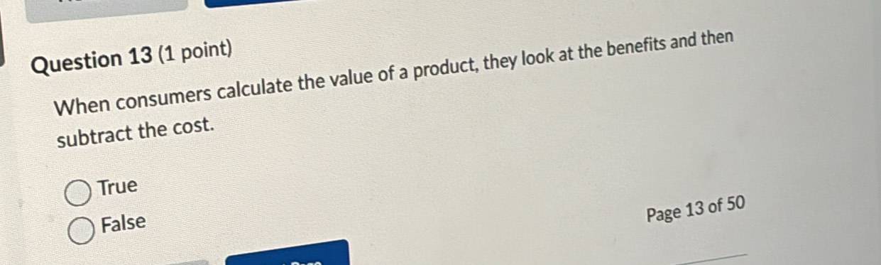 When consumers calculate the value of a product, they look at the benefits and then
subtract the cost.
True
False
Page 13 of 50
_