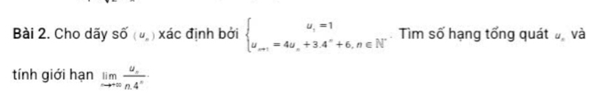 Cho dãy Shat O(u,) xác định bởi beginarrayl u_i=1 u_n+1=4u_n+3.4^n+6,n∈ N^*endarray.. Tìm số hạng tổng quát và 
tính giới hạn limlimits _nto ∈fty frac u_nn.4^n·