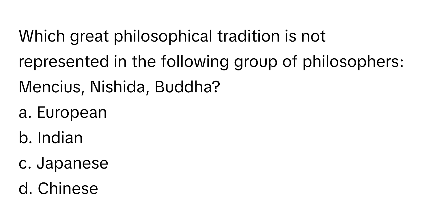 Which great philosophical tradition is not represented in the following group of philosophers: Mencius, Nishida, Buddha? 

a. European
b. Indian
c. Japanese
d. Chinese