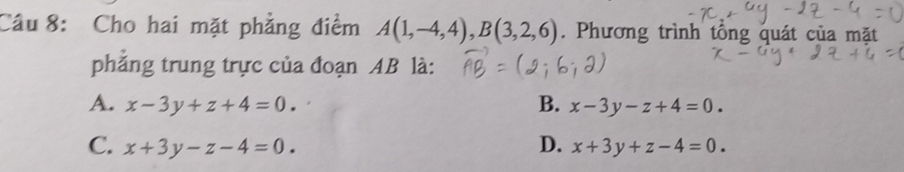 Cho hai mặt phẳng điểm A(1,-4,4), B(3,2,6). Phương trình tổng quát của mặt
phẳng trung trực của đoạn AB là:
A. x-3y+z+4=0. B. x-3y-z+4=0.
C. x+3y-z-4=0. D. x+3y+z-4=0.