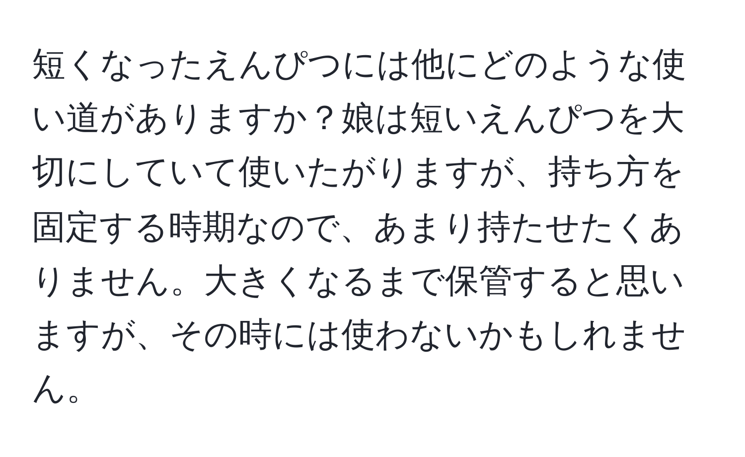 短くなったえんぴつには他にどのような使い道がありますか？娘は短いえんぴつを大切にしていて使いたがりますが、持ち方を固定する時期なので、あまり持たせたくありません。大きくなるまで保管すると思いますが、その時には使わないかもしれません。