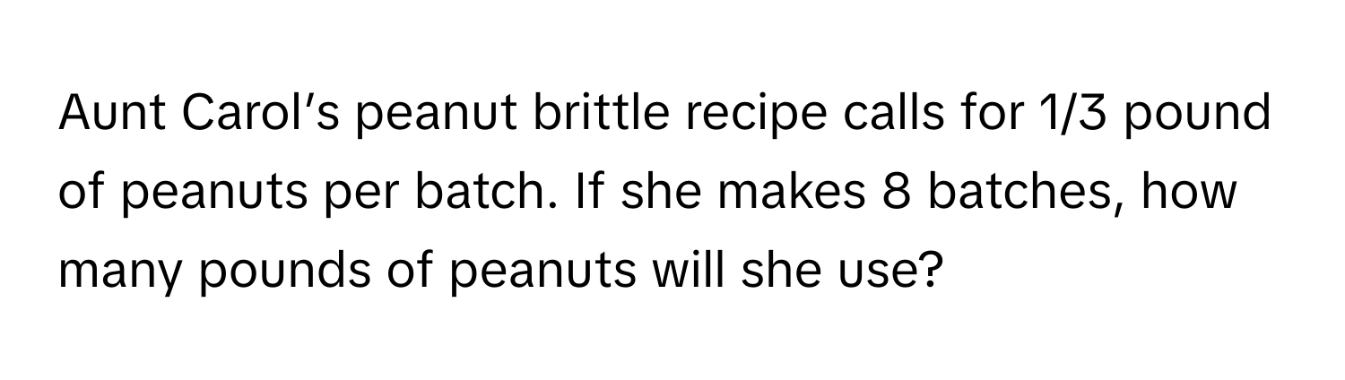 Aunt Carol’s peanut brittle recipe calls for 1/3 pound of peanuts per batch. If she makes 8 batches, how many pounds of peanuts will she use?