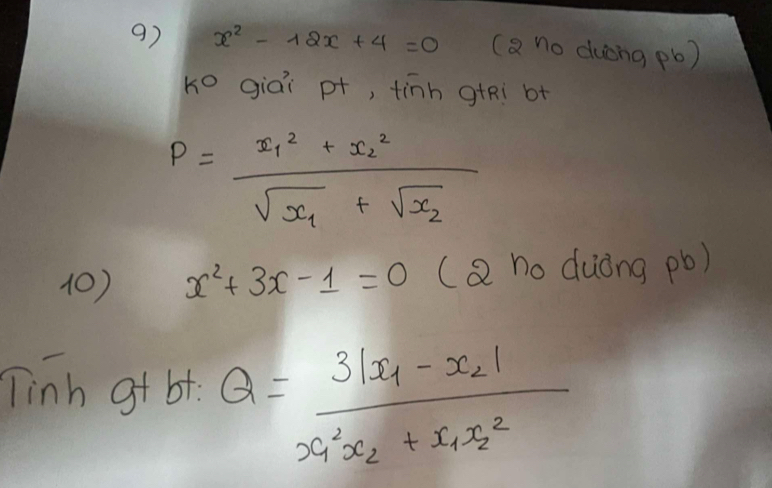 x^2-12x+4=0 (a no duong pb ) 
k° giái p+, tinh gtRi b+
P=frac x^2_1+x^2_2sqrt(x_1)+sqrt(x_2)
(0) x^2+3x-1=0 (Q no duòng pb) 
Tinh gt bt. Q=frac 3|x_1-x_2|x^2_1x_2+x_1x^2_2