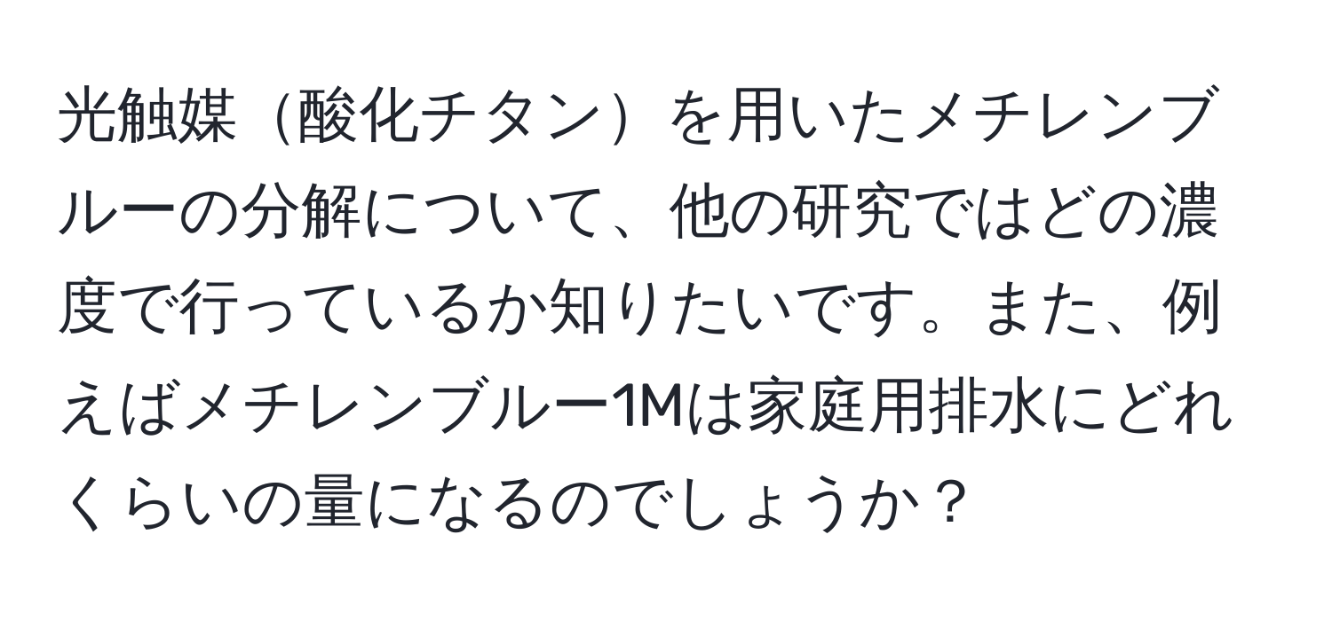 光触媒酸化チタンを用いたメチレンブルーの分解について、他の研究ではどの濃度で行っているか知りたいです。また、例えばメチレンブルー1Mは家庭用排水にどれくらいの量になるのでしょうか？