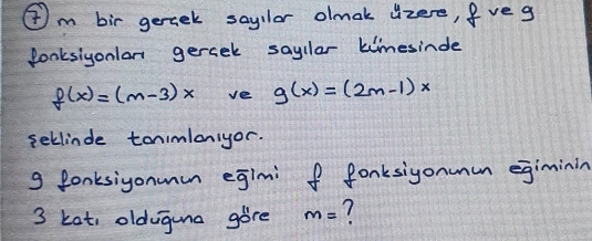 ④m bir geraek sayllor olmak lzere, fveg 
lonksiyonlan gercel sayllar kimesinde
f(x)=(m-3)x ve g(x)=(2m-1)x
seclinde tonimloniyor. 
g lonksiyonmin egimi f fonksiyonmm egiminin 
3 Lot, olduguna gore m= 1