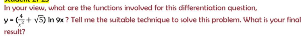 In your view, what are the functions involved for this differentiation question,
y=( 4/x^2 +sqrt(5)) In 9x ? Tell me the suitable technique to solve this problem. What is your final 
result?