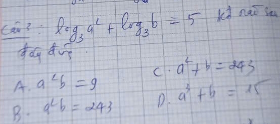 Can3. log _3a^2+log _3b=5 Kd nai iu
C
A. a^2b=9 a^2+b=243
B. a^2b=243 D. a^3+b=15