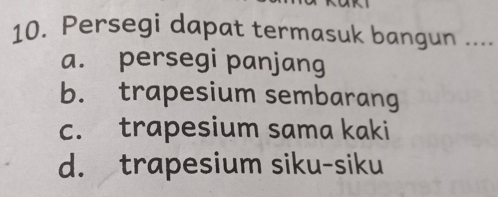 Persegi dapat termasuk bangun ....
a. persegi panjang
b. trapesium sembarang
c. trapesium sama kaki
d. trapesium siku-siku