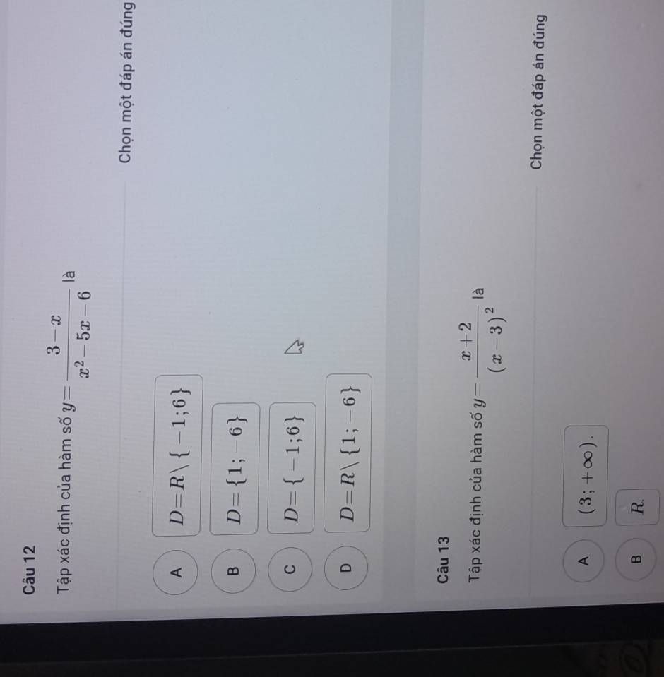 Tập xác định của hàm số y= (3-x)/x^2-5x-6  là
Chọn một đáp án đúng
A D=R| -1;6
B D= 1;-6
C D= -1;6
D D=R| 1;-6
Câu 13
Tập xác định của hàm số y=frac x+2(x-3)^2 là
Chọn một đáp án đúng
A (3;+∈fty ).
B R.