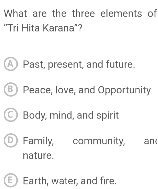 What are the three elements of
“Tri Hita Karana”?
A Past, present, and future.
B) Peace, love, and Opportunity
C Body, mind, and spirit
Family, community, an(
nature.
E Earth, water, and fire.