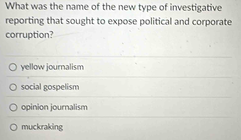 What was the name of the new type of investigative
reporting that sought to expose political and corporate
corruption?
yellow journalism
social gospelism
opinion journalism
muckraking