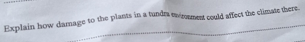 Explain how damage to the plants in a tundra exironment could affect the climate there.