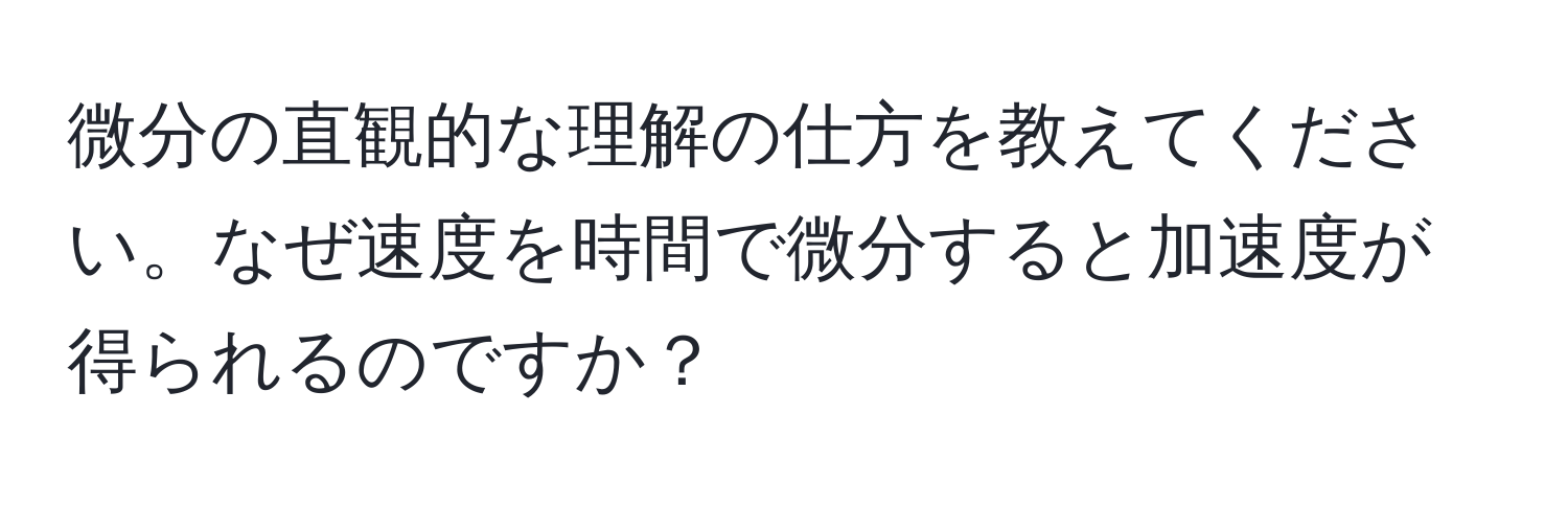 微分の直観的な理解の仕方を教えてください。なぜ速度を時間で微分すると加速度が得られるのですか？