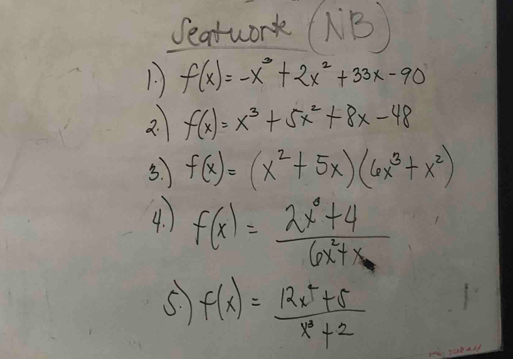 seatwork (NB) 
1. f(x)=-x^3+2x^2+33x-90
2. f(x)=x^3+5x^2+8x-48
3. f(x)=(x^2+5x)(6x^3+x^2)
4. f(x)= (2x^3+4)/6x^2+x 
5. f(x)= (12x^4+5)/x^3+2 