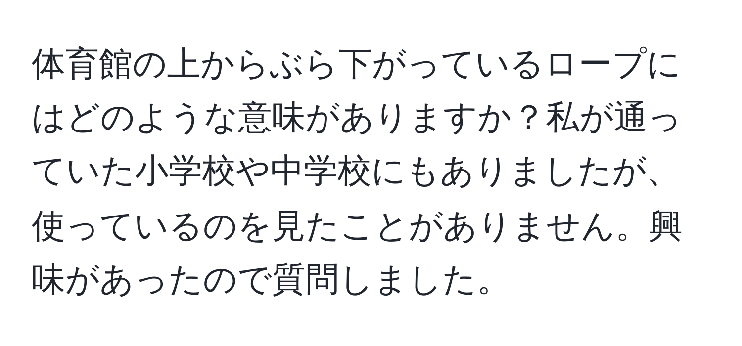 体育館の上からぶら下がっているロープにはどのような意味がありますか？私が通っていた小学校や中学校にもありましたが、使っているのを見たことがありません。興味があったので質問しました。