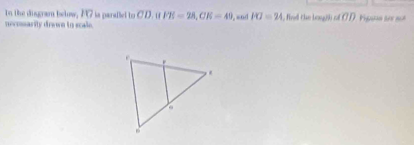 In the disgram below, F7 is parallel to CD. if FE=28, CE=40 , and PO=24 , find the lough of O D. Figans ser sos 
necossarily drawn in scale.