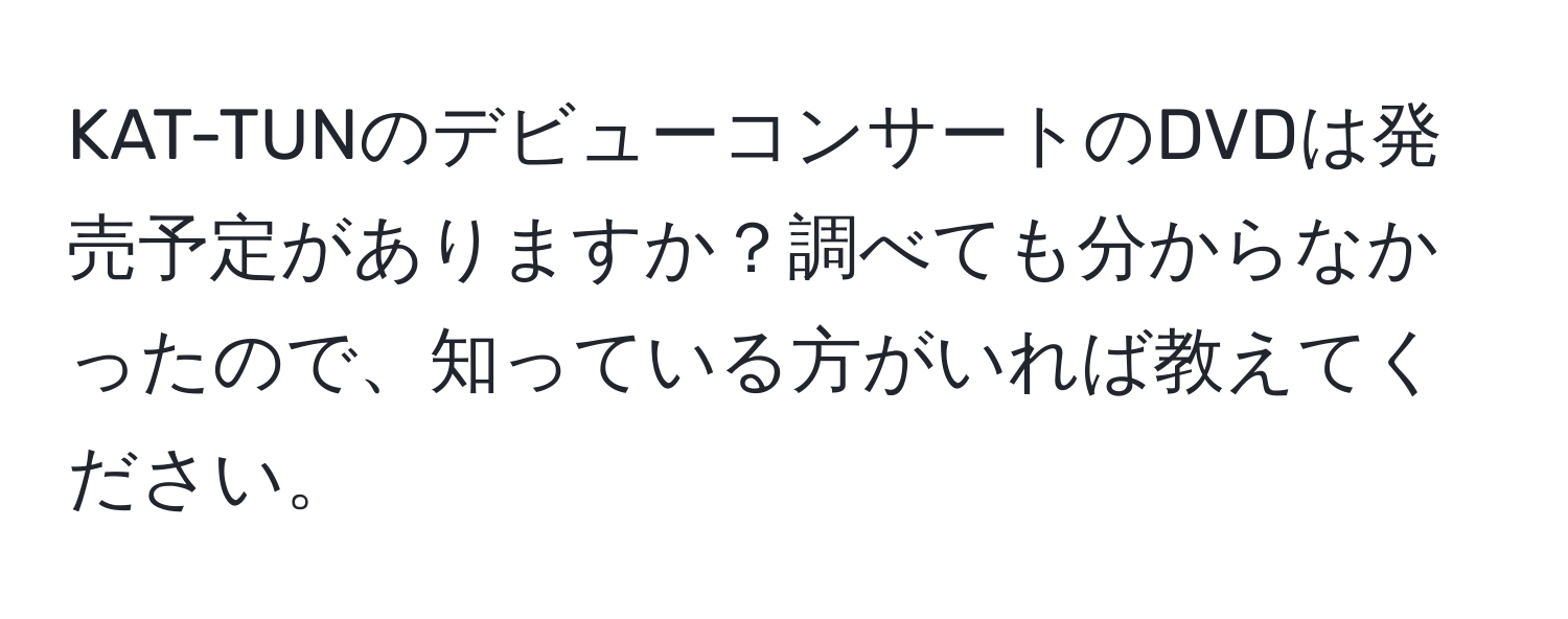 KAT-TUNのデビューコンサートのDVDは発売予定がありますか？調べても分からなかったので、知っている方がいれば教えてください。