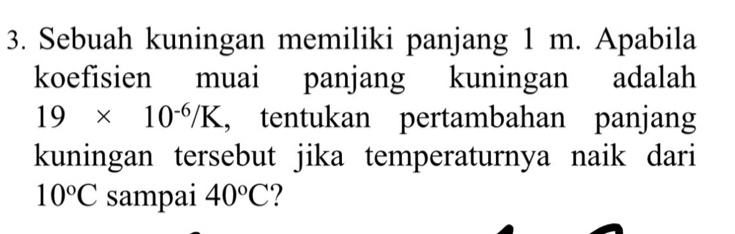 Sebuah kuningan memiliki panjang 1 m. Apabila 
koefisien muai panjang kuningan adalah
19* 10^(-6)/K , tentukan pertambahan panjang 
kuningan tersebut jika temperaturnya naik dari
10°C sampai 40°C ?